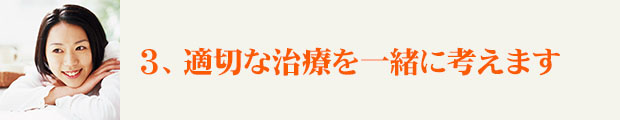 ３、適切な治療を一緒に考えます